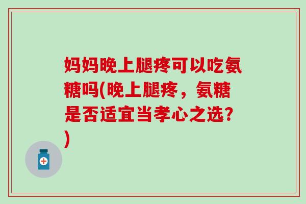 妈妈晚上腿疼可以吃氨糖吗(晚上腿疼，氨糖是否适宜当孝心之选？)