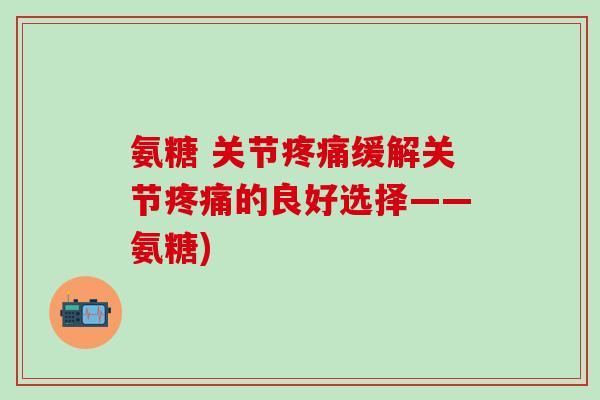 氨糖 关节疼痛缓解关节疼痛的良好选择——氨糖)