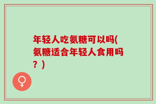 年轻人吃氨糖可以吗(氨糖适合年轻人食用吗?) 年轻人吃氨糖可以吗(氨糖适合年轻人食用吗?)