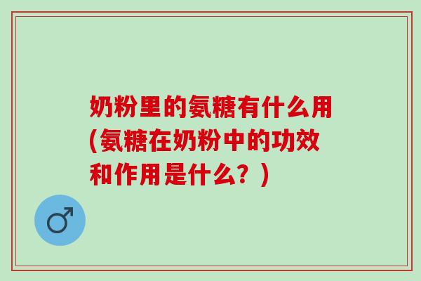 奶粉里的氨糖有什么用(氨糖在奶粉中的功效和作用是什么?) 奶粉里的氨糖有什么用(氨糖在奶粉中的功效和作用是什么?)