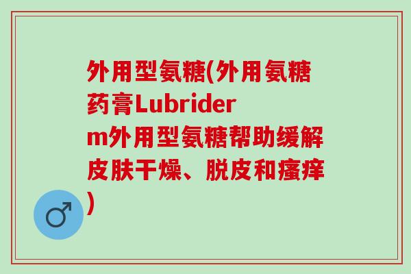 外用型氨糖(外用氨糖药膏Lubriderm外用型氨糖帮助缓解皮肤干燥、脱皮和瘙痒)