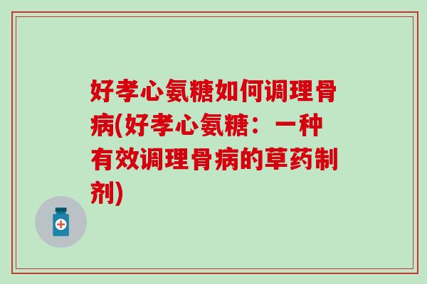 好孝心氨糖如何调理骨病(好孝心氨糖：一种有效调理骨病的草药制剂)