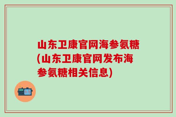 山东卫康官网海参氨糖(山东卫康官网发布海参氨糖相关信息)