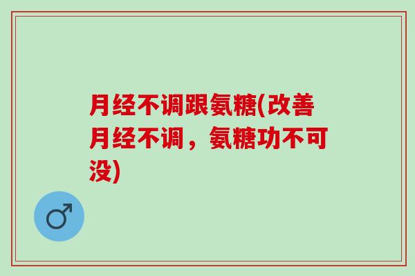 月经不调跟氨糖(改善月经不调，氨糖功不可没)