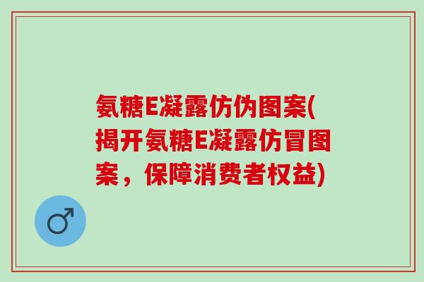 氨糖E凝露仿伪图案(揭开氨糖E凝露仿冒图案，保障消费者权益)