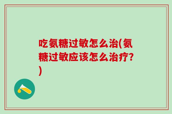 吃氨糖过敏怎么治(氨糖过敏应该怎么治疗？)