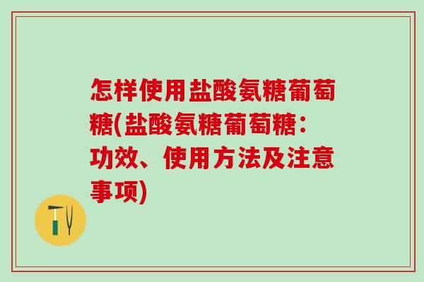 怎样使用盐酸氨糖葡萄糖(盐酸氨糖葡萄糖：功效、使用方法及注意事项)