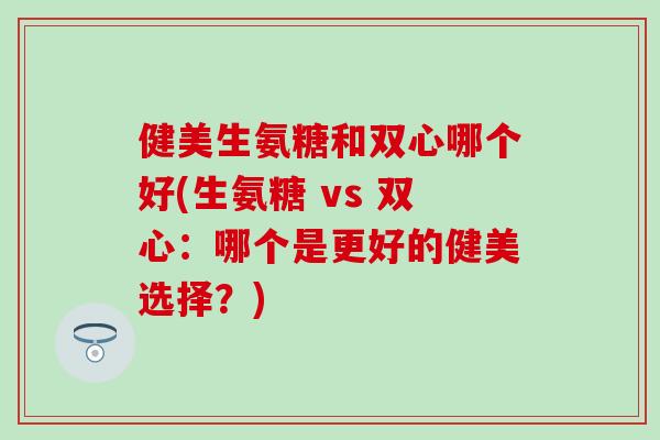 健美生氨糖和双心哪个好(生氨糖 vs 双心：哪个是更好的健美选择？)