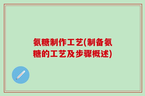 氨糖制作工艺(制备氨糖的工艺及步骤概述)