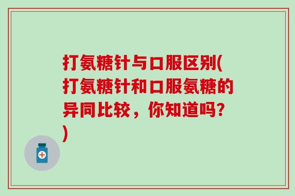 打氨糖针与口服区别(打氨糖针和口服氨糖的异同比较，你知道吗？)