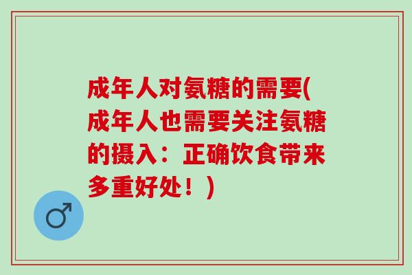 成年人对氨糖的需要(成年人也需要关注氨糖的摄入:正确饮食带来多重好处!) 成年人对氨糖的需要(成年人也需要关注氨糖的摄入:正确饮食带来多重好处!)