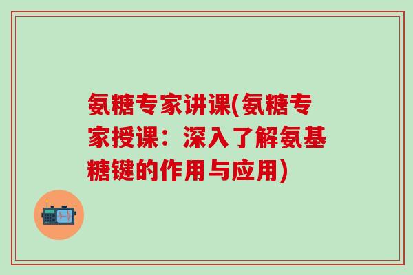 氨糖专家讲课(氨糖专家授课：深入了解氨基糖键的作用与应用)