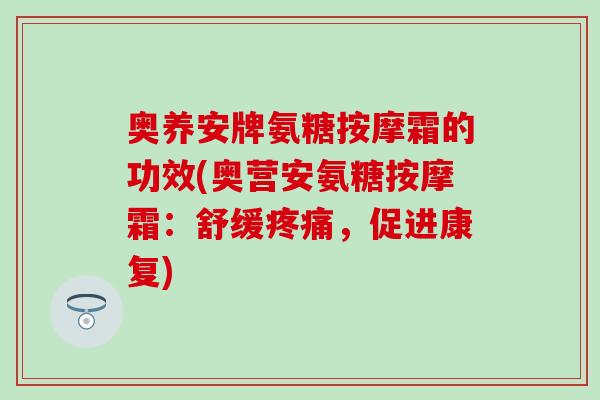 奥养安牌氨糖按摩霜的功效(奥营安氨糖按摩霜：舒缓疼痛，促进康复)