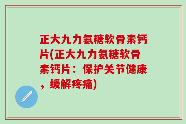 正大九力氨糖软骨素钙片(正大九力氨糖软骨素钙片：保护关节健康，缓解疼痛)