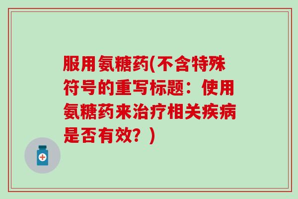 服用氨糖药(不含特殊符号的重写标题：使用氨糖药来治疗相关疾病是否有效？)