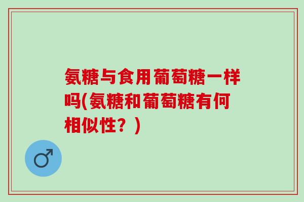 氨糖与食用葡萄糖一样吗(氨糖和葡萄糖有何相似性？)