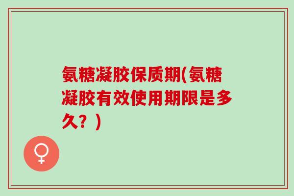 氨糖凝胶保质期(氨糖凝胶有效使用期限是多久？)