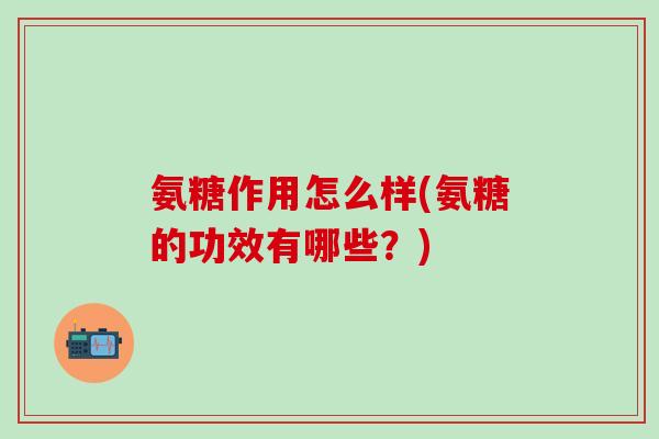氨糖作用怎么样(氨糖的功效有哪些？)