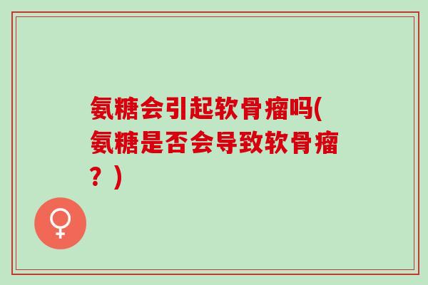 氨糖会引起软骨瘤吗(氨糖是否会导致软骨瘤？)