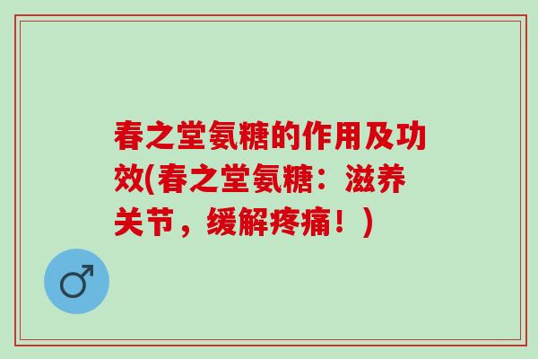 春之堂氨糖的作用及功效(春之堂氨糖：滋养关节，缓解疼痛！)