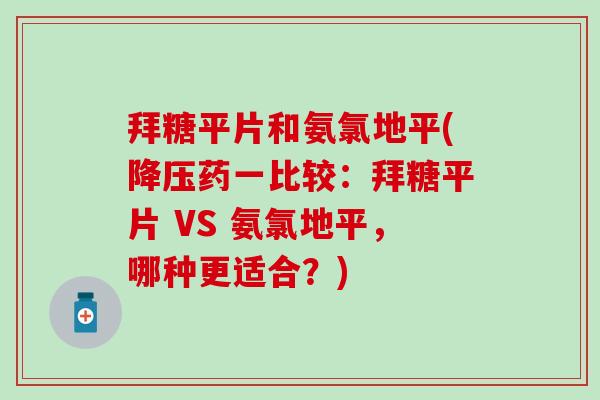 拜糖平片和氨氯地平(降压药一比较：拜糖平片 VS 氨氯地平，哪种更适合？)