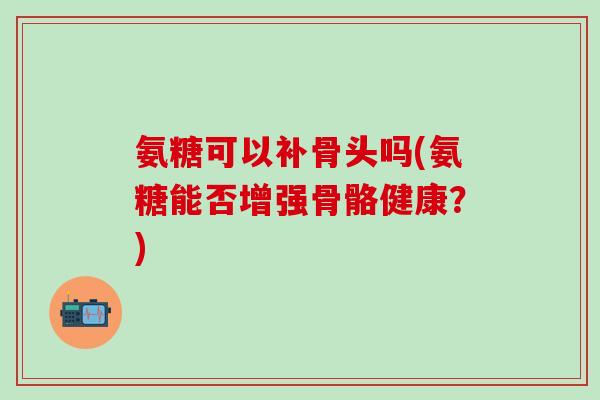 氨糖可以补骨头吗(氨糖能否增强骨骼健康？)