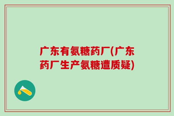 广东有氨糖药厂(广东药厂生产氨糖遭质疑)