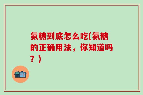 氨糖到底怎么吃(氨糖的正确用法，你知道吗？)