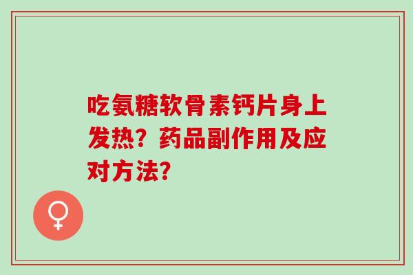 吃氨糖软骨素钙片身上发热？药品副作用及应对方法？