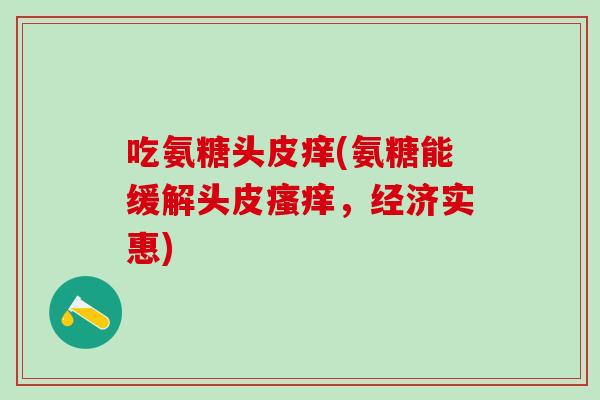 吃氨糖头皮痒(氨糖能缓解头皮瘙痒，经济实惠)