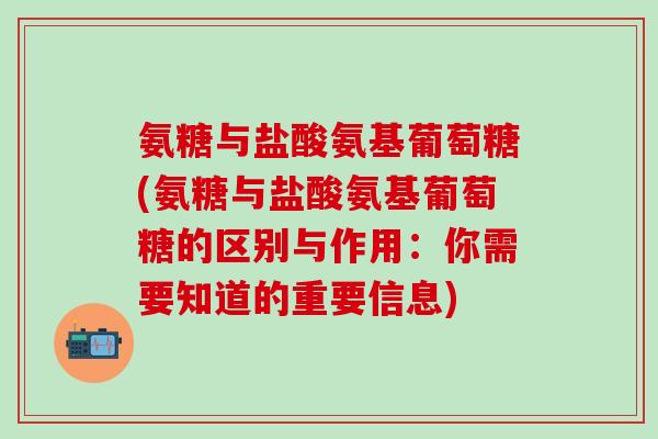 氨糖与盐酸氨基葡萄糖(氨糖与盐酸氨基葡萄糖的区别与作用：你需要知道的重要信息)