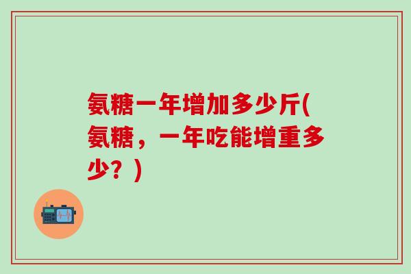 氨糖一年增加多少斤(氨糖，一年吃能增重多少？)
