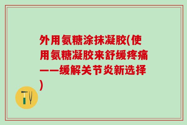 外用氨糖涂抹凝胶(使用氨糖凝胶来舒缓疼痛——缓解关节炎新选择)