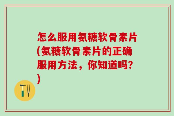 怎么服用氨糖软骨素片(氨糖软骨素片的正确服用方法,你知道吗?) 怎么服用氨糖软骨素片(氨糖软骨素片的正确服用方法,你知道吗?)