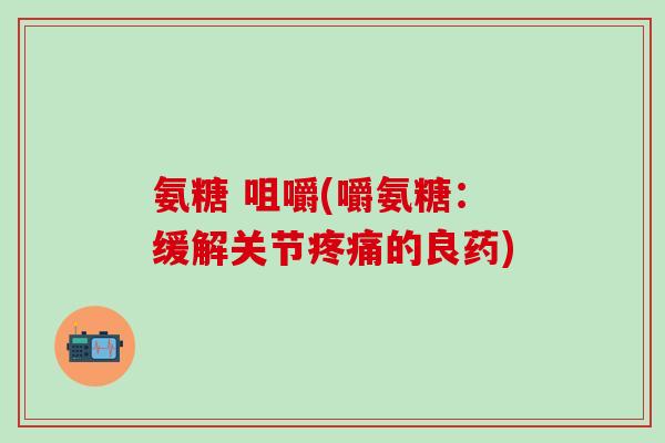 氨糖 咀嚼(嚼氨糖：缓解关节疼痛的良药)