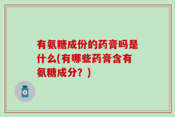 有氨糖成份的药膏吗是什么(有哪些药膏含有氨糖成分？)
