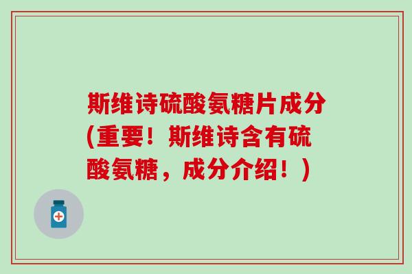 斯维诗硫酸氨糖片成分(重要！斯维诗含有硫酸氨糖，成分介绍！)