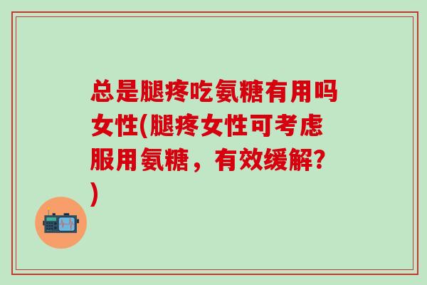 总是腿疼吃氨糖有用吗女性(腿疼女性可考虑服用氨糖，有效缓解？)