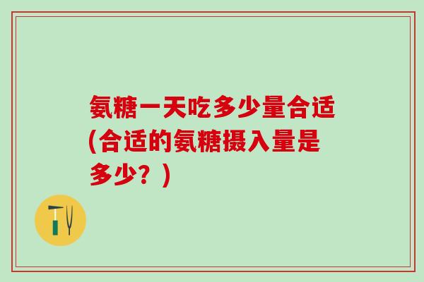 氨糖一天吃多少量合适(合适的氨糖摄入量是多少？)