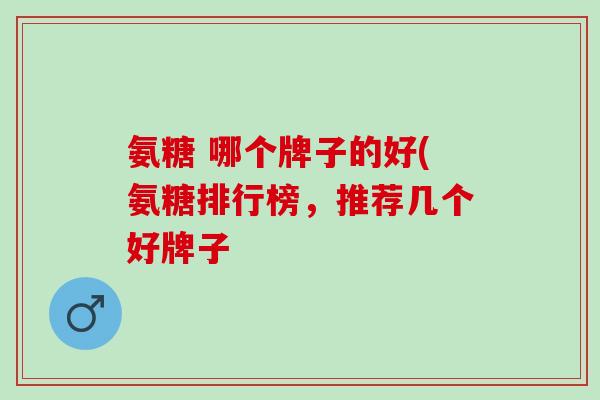 氨糖 哪个牌子的好(氨糖排行榜,推荐几个好牌子 氨糖 哪个牌子的好(氨糖排行榜,推荐几个好牌子
