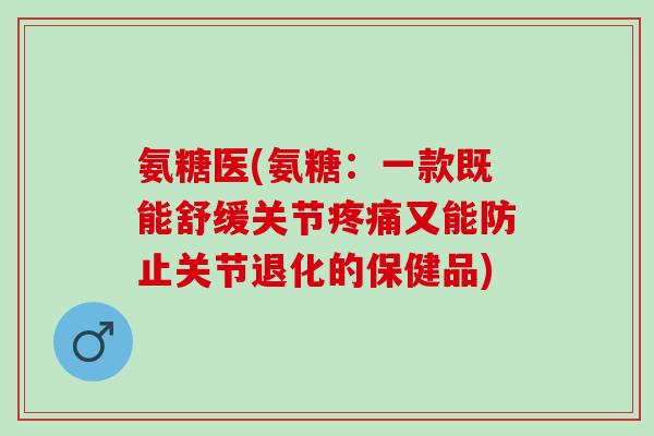 氨糖医(氨糖：一款既能舒缓关节疼痛又能防止关节退化的保健品)