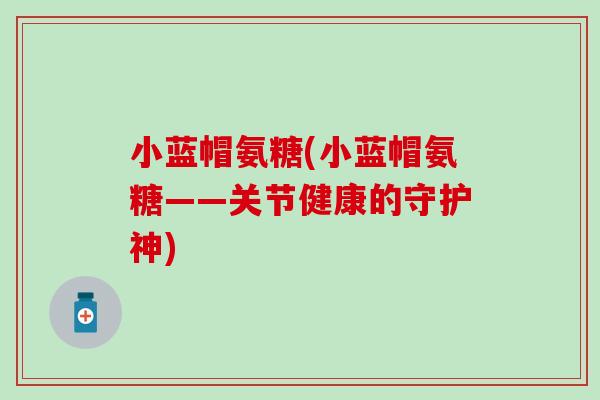 小蓝帽氨糖(小蓝帽氨糖——关节健康的守护神)