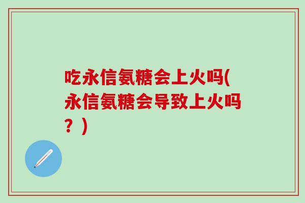 吃永信氨糖会上火吗(永信氨糖会导致上火吗？)