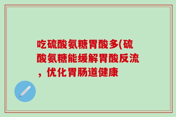 吃硫酸氨糖胃酸多(硫酸氨糖能缓解胃酸反流，优化胃肠道健康