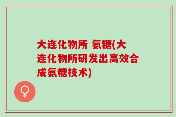大连化物所 氨糖(大连化物所研发出高效合成氨糖技术)