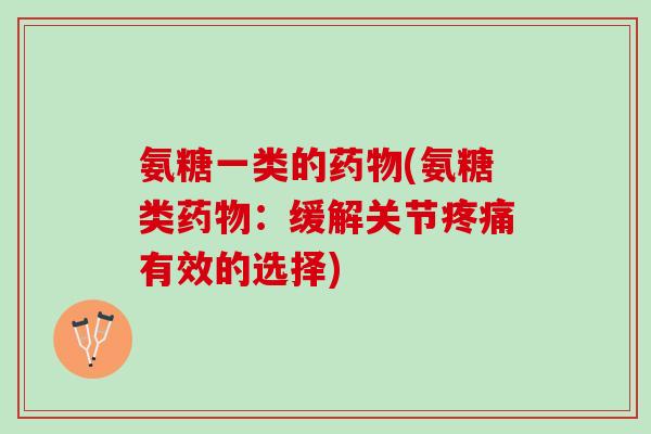 氨糖一类的药物(氨糖类药物：缓解关节疼痛有效的选择)