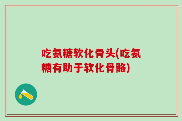 吃氨糖软化骨头(吃氨糖有助于软化骨骼)