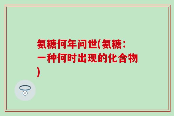 氨糖何年问世(氨糖：一种何时出现的化合物)