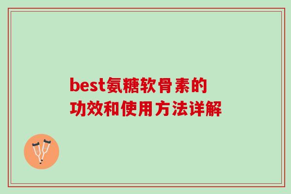 best氨糖软骨素的功效和使用方法详解