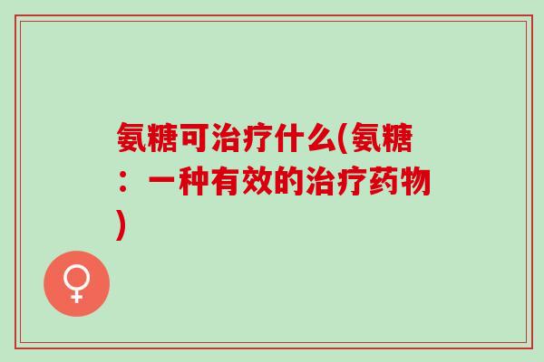 氨糖可治疗什么(氨糖：一种有效的治疗药物)